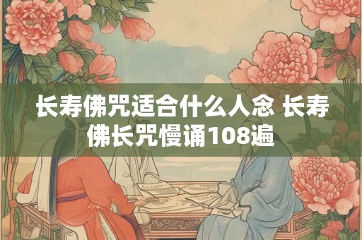 长寿佛咒适合什么人念 长寿佛长咒慢诵108遍