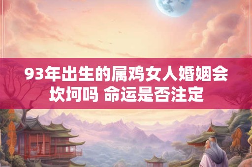 93年出生的属鸡女人婚姻会坎坷吗 命运是否注定