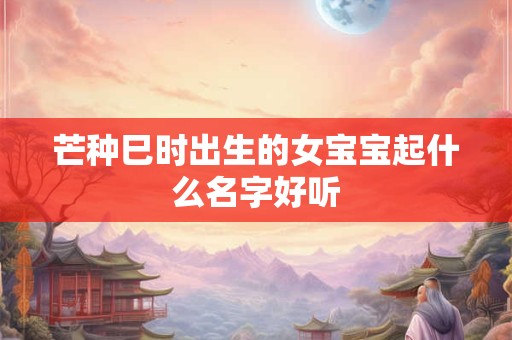 芒种巳时出生的女宝宝起什么名字好听