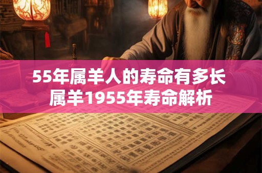55年属羊人的寿命有多长 属羊1955年寿命解析