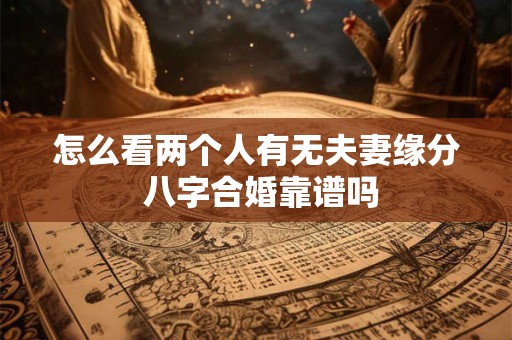 怎么看两个人有无夫妻缘分 八字合婚靠谱吗