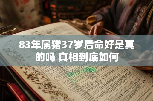 83年属猪37岁后命好是真的吗 真相到底如何