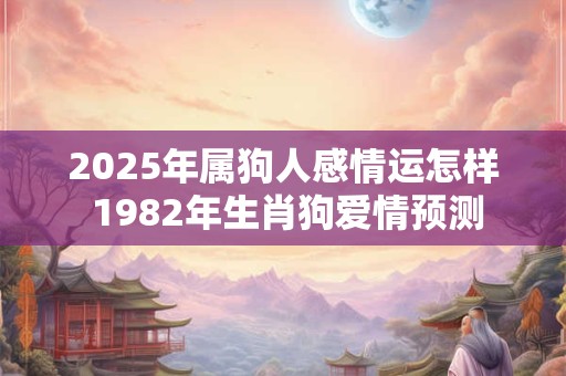 2025年属狗人感情运怎样 1982年生肖狗爱情预测