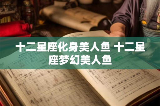 十二星座化身美人鱼 十二星座梦幻美人鱼