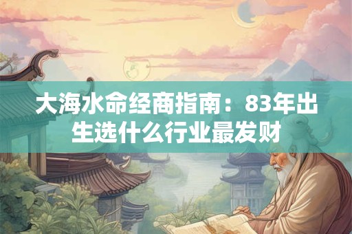 大海水命经商指南：83年出生选什么行业最发财