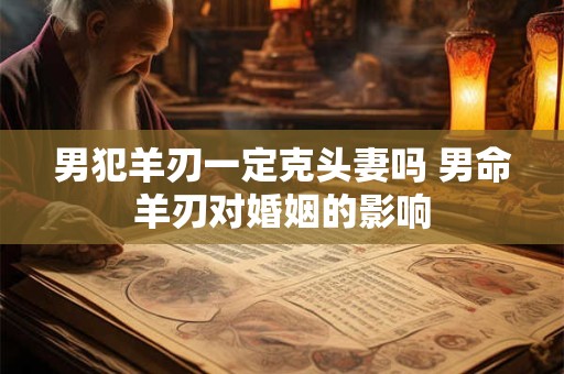 男犯羊刃一定克头妻吗 男命羊刃对婚姻的影响