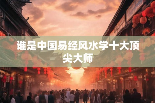 谁是中国易经风水学十大顶尖大师
