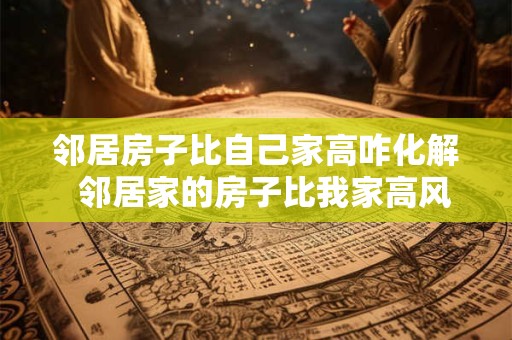 邻居房子比自己家高咋化解  邻居家的房子比我家高风水有问题吗