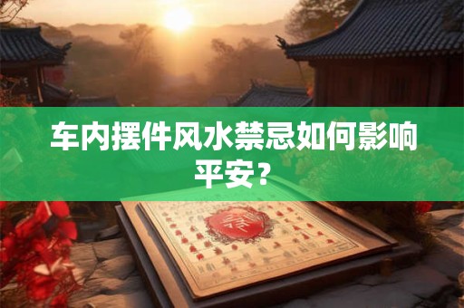 车内摆件风水禁忌如何影响平安？