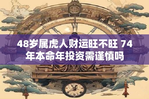 48岁属虎人财运旺不旺 74年本命年投资需谨慎吗