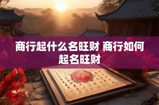 商行起什么名旺财 商行如何起名旺财