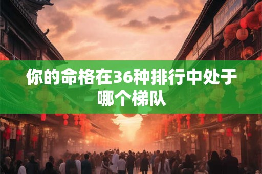 你的命格在36种排行中处于哪个梯队