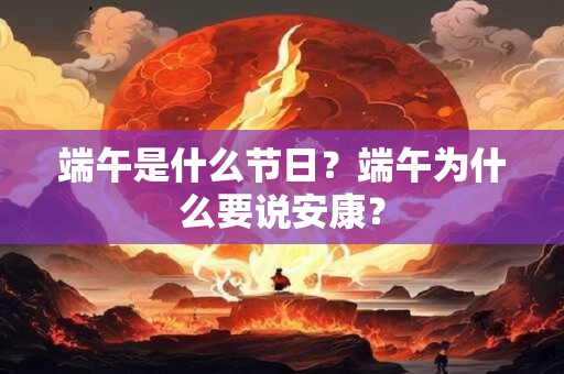 端午是什么节日？端午为什么要说安康？