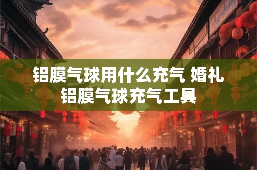 铝膜气球用什么充气 婚礼铝膜气球充气工具