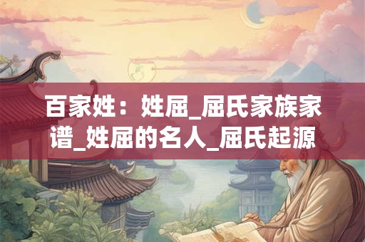 百家姓：姓屈_屈氏家族家谱_姓屈的名人_屈氏起源