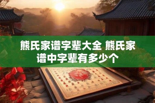 熊氏家谱字辈大全 熊氏家谱中字辈有多少个