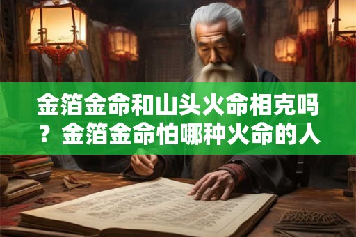 金箔金命和山头火命相克吗？金箔金命怕哪种火命的人？