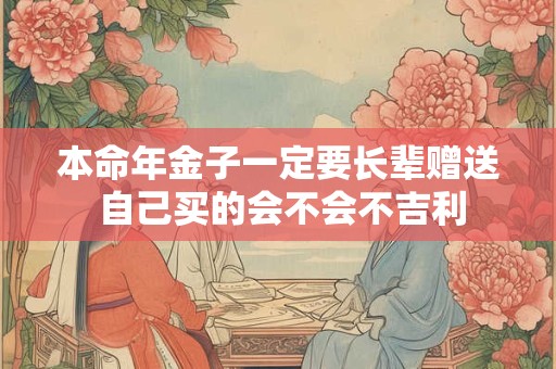 本命年金子一定要长辈赠送 自己买的会不会不吉利