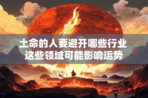 土命的人要避开哪些行业 这些领域可能影响运势 土命的人要避开哪些行业 这些领域可能影响运势