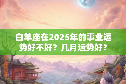 白羊座在2025年的事业运势好不好？几月运势好？