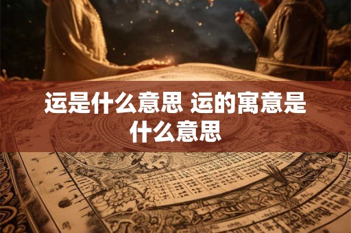 运是什么意思 运的寓意是什么意思