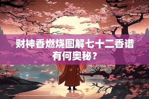 财神香燃烧图解七十二香谱有何奥秘？