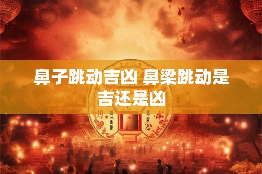 鼻子跳动吉凶 鼻梁跳动是吉还是凶