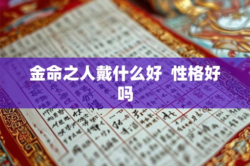 金命之人戴什么好 性格好吗 金命之人戴什么好 性格好吗