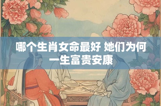 哪个生肖女命最好 她们为何一生富贵安康