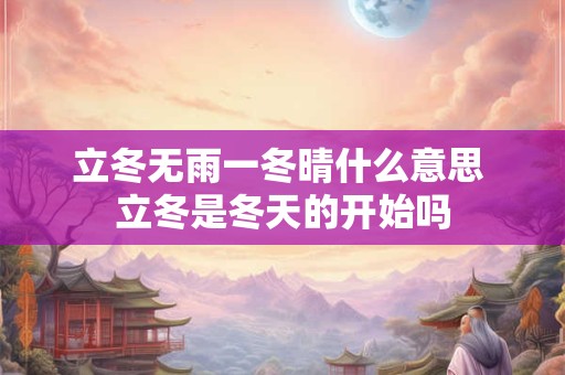 立冬无雨一冬晴什么意思 立冬是冬天的开始吗 立冬无雨一冬晴什么意思 立冬是冬天的开始吗