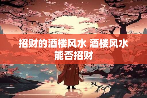招财的酒楼风水 酒楼风水能否招财