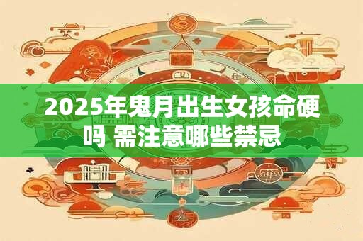 2025年鬼月出生女孩命硬吗 需注意哪些禁忌