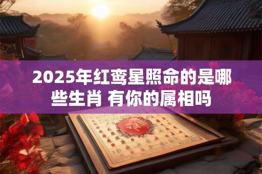 2025年红鸾星照命的是哪些生肖 有你的属相吗