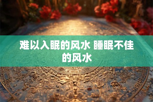 难以入眠的风水 睡眠不佳的风水 难以入眠的风水 睡眠不佳的风水