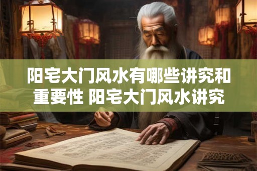 阳宅大门风水有哪些讲究和重要性 阳宅大门风水讲究与重要性