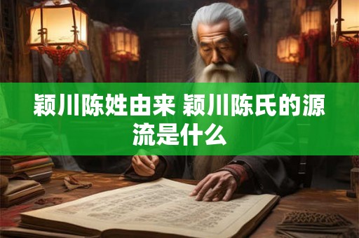 颖川陈姓由来 颖川陈氏的源流是什么