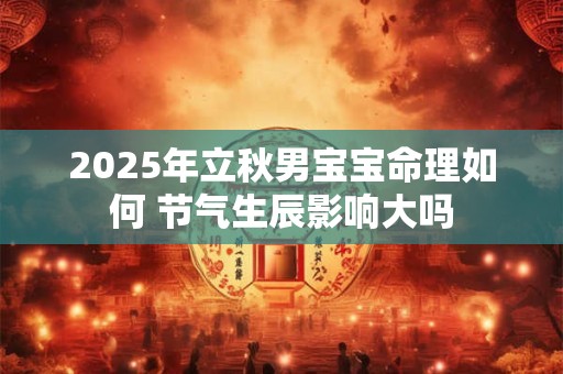 2025年立秋男宝宝命理如何 节气生辰影响大吗