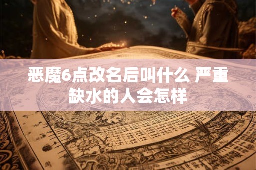 恶魔6点改名后叫什么 严重缺水的人会怎样 恶魔6点改名后叫什么 严重缺水的人会怎样