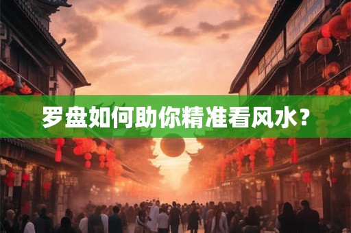 罗盘如何助你精准看风水？