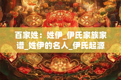 百家姓：姓伊_伊氏家族家谱_姓伊的名人_伊氏起源