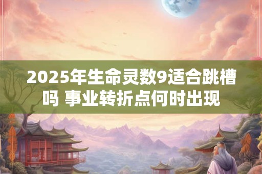 2025年生命灵数9适合跳槽吗 事业转折点何时出现