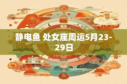 静电鱼 处女座周运5月23-29日