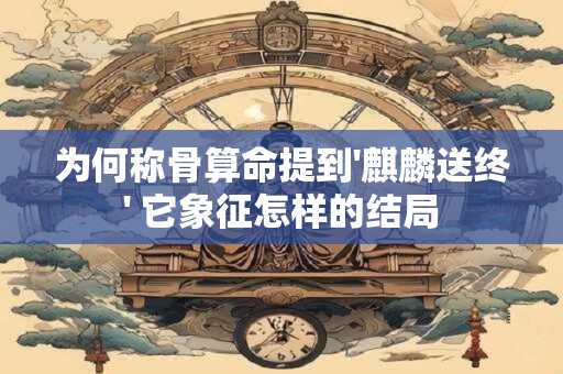 详细阅读:为何称骨算命提到'麒麟送终' 它象征怎样的结局 为何称骨算命提到'麒麟送终' 它象征怎样的结局