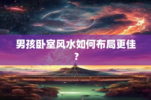 男孩卧室风水如何布局更佳？