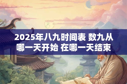 2025年八九时间表 数九从哪一天开始 在哪一天结束 2025年八九时间表 数九从哪一天开始 在哪一天结束