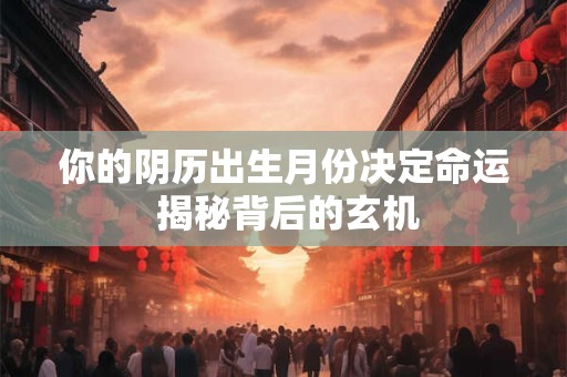 你的阴历出生月份决定命运 揭秘背后的玄机