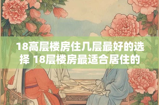 18高层楼房住几层最好的选择 18层楼房最适合居住的几层