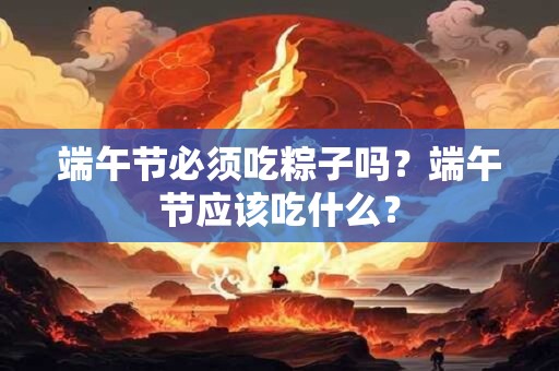 端午节必须吃粽子吗？端午节应该吃什么？