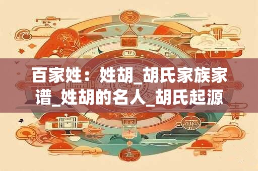 百家姓:姓胡_胡氏家族家谱_姓胡的名人_胡氏起源 百家姓:姓胡_胡氏家族家谱_姓胡的名人_胡氏起源
