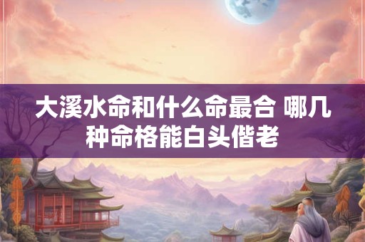 大溪水命和什么命最合 哪几种命格能白头偕老